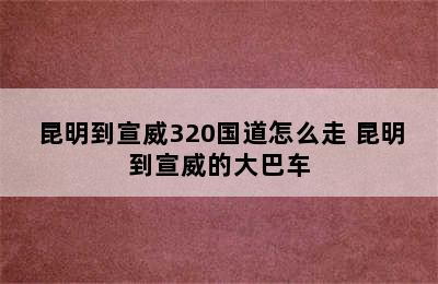 昆明到宣威320国道怎么走 昆明到宣威的大巴车